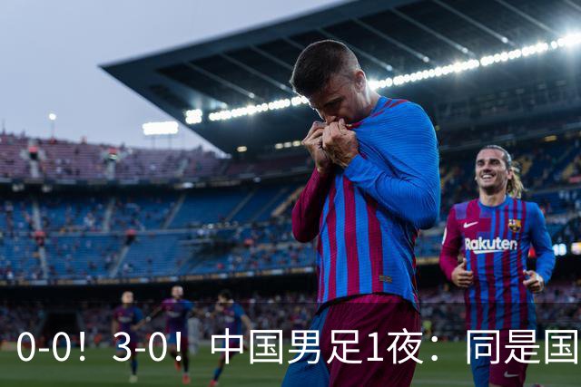 0-0！3-0！中国男足1夜：同是国家队，差距这么大？老大哥没面子